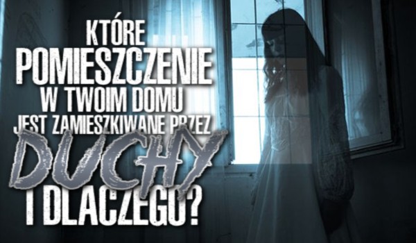 Które pomieszczenie w Twoim domu jest zamieszkiwane przez duchy i dlaczego?