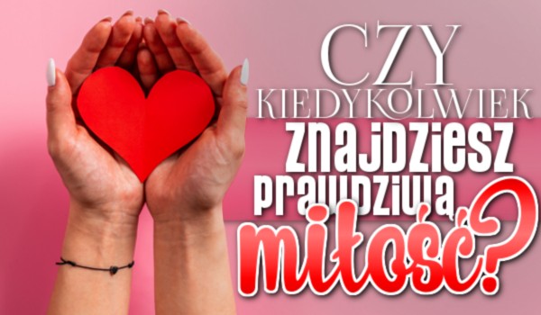 Czy kiedykolwiek znajdziesz prawdziwą miłość?