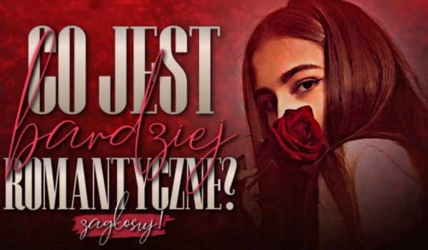 Co jest bardziej romantyczne? – Głosowanie!