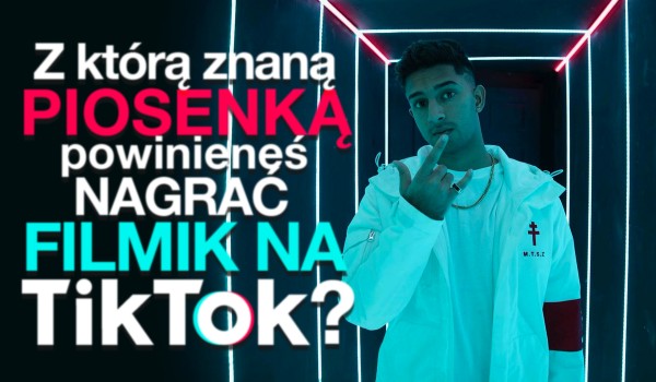 Z którą znaną piosenką powinieneś nagrać filmik na TikToku?