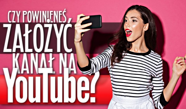 Czy powinieneś założyć kanał na YouTube?
