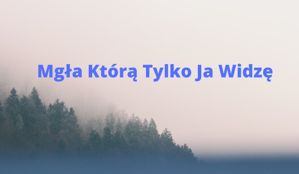 ~~Mgła Którą Tylko Ja Widzę~~|PART ONE|~~