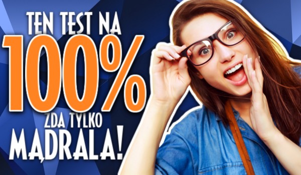 Ten test na 100% zda tylko mądrala!