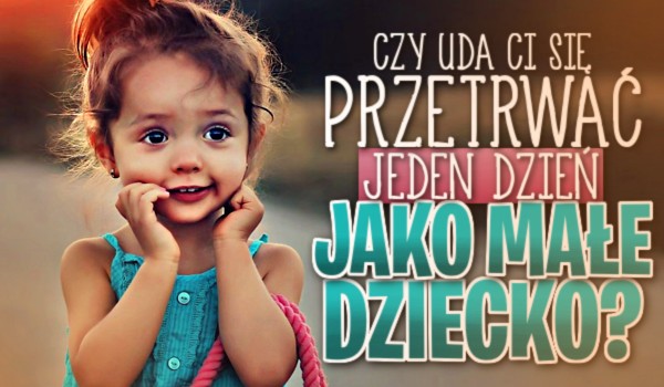 Czy uda Ci się przetrwać jeden dzień, jako małe dziecko?