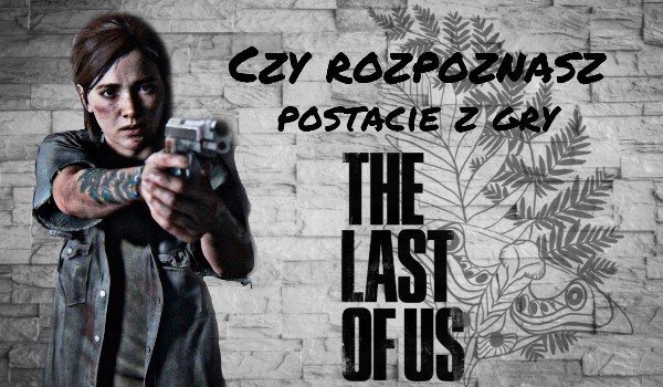 Czy rozpoznasz postacie z gry The Last of Us. Part II. ?