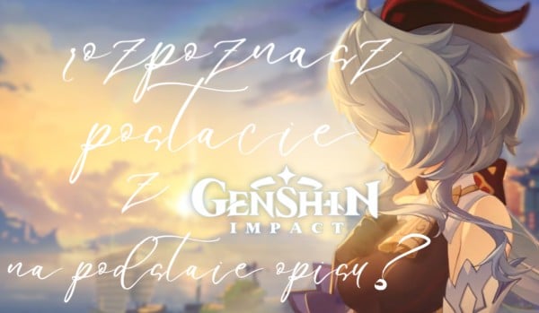 Rozpoznasz postacie z Genshin Impact na podstawie opisu?
