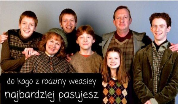Do kogo z rodziny weasley najbardziej pasujesz