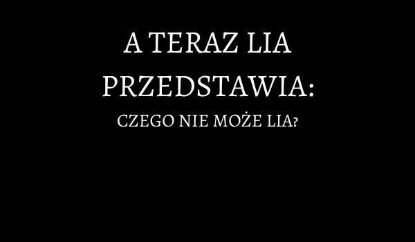 Czego (NIE) wolno robić Lii?