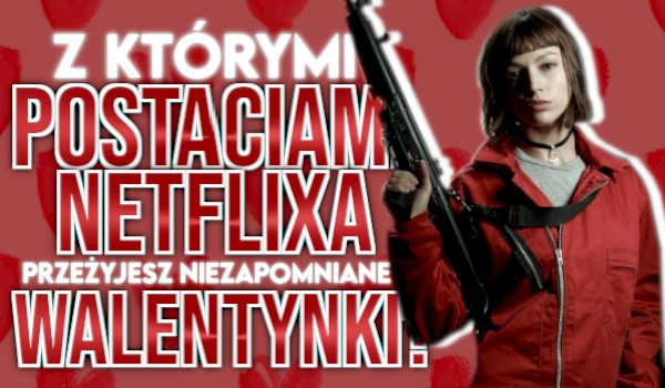 Z którymi postaciami Netflixa przeżyjesz niezapomniane Walentynki?