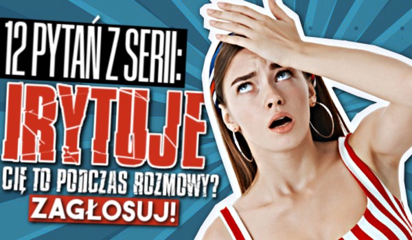 12 pytań z serii „Czy irytuje Cię to…? ” – Rozmowa!