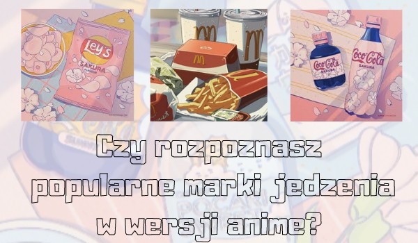 Czy rozpoznasz popularne marki jedzenia w wersji anime?