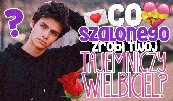 Co szalonego zrobi Twój tajemniczy wielbiciel?