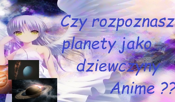 Czy rozpoznasz planety jako dziewczyny anime ???