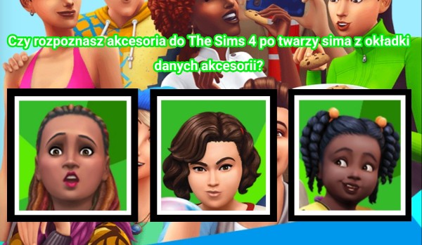 Czy rozpoznasz akcesoria do The Sims 4 po twarzy sima z okładki danych akcesorii?