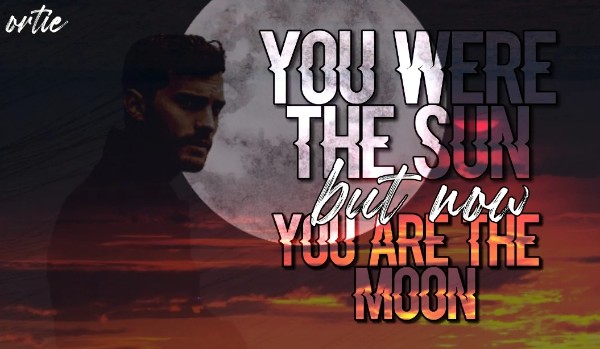 byłaś moim słońcem, lecz teraz jesteś księżycem…