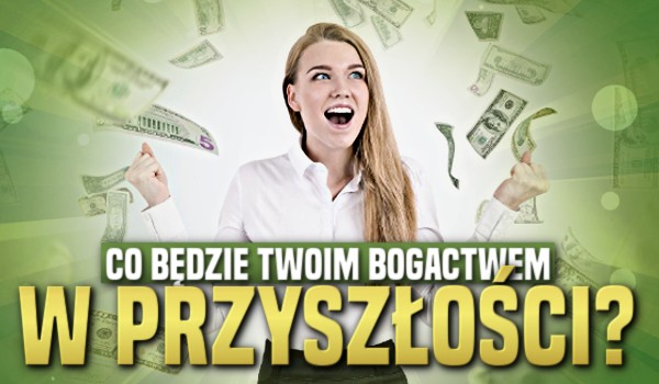 Co będzie Twoim bogactwem w przyszłości?