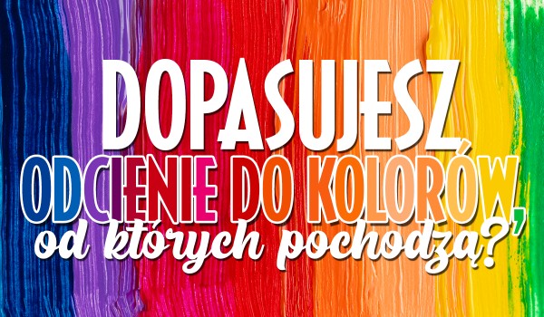 Dopasuj odcienie do kolorów, od których pochodzą!