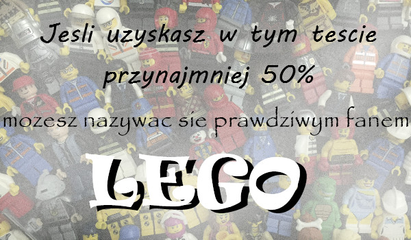 Jeśli uzyskasz w tym teście przynajmniej 50%, możesz nazywać się prawdziwym fanem LEGO!