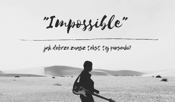 Jak dobrze znasz tekst piosenki „Impossible” ?