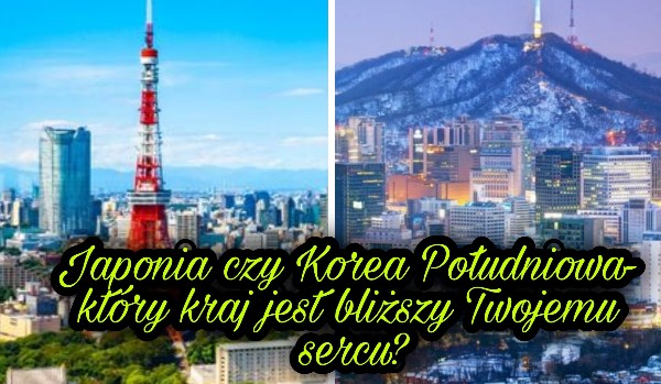 Japonia czy Korea Południowa- który kraj jest bliższy Twojemu sercu?