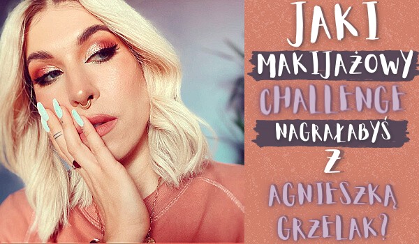 Zobacz jaki makijażowy challenge nagrałabyś wraz z Agnieszka Grzelak!
