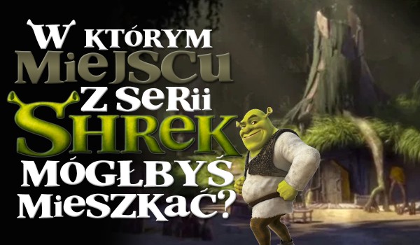 W jakim miejscu z serii filmów „Shrek” mógłbyś zamieszkać?