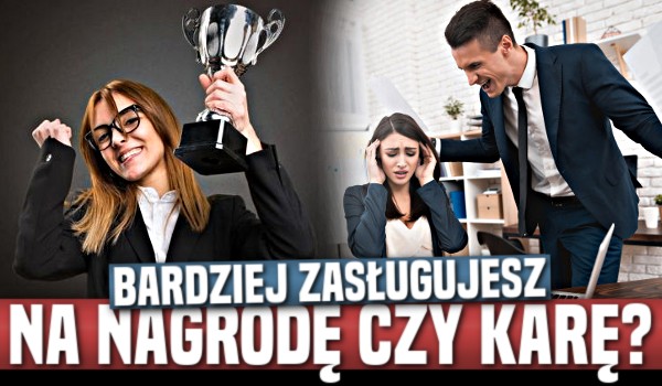 Bardziej zasługujesz na nagrodę czy karę?