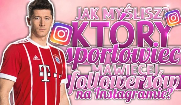 Jak myślisz – który sportowiec ma więcej followersów na Instagramie?