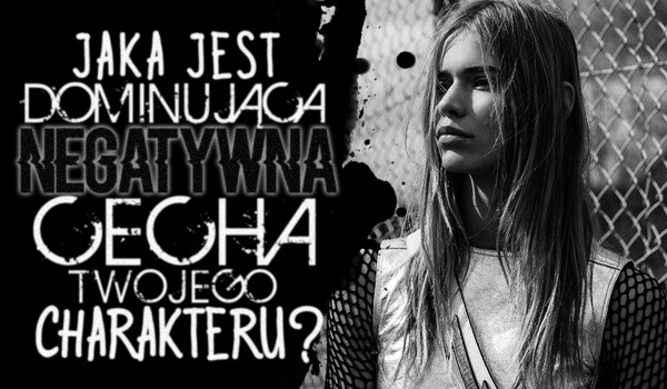 Jaka jest dominująca negatywna cecha Twojego charakteru?