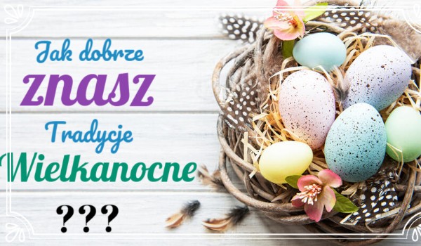 Jak dobrze znasz tradycje Wielkanocne?