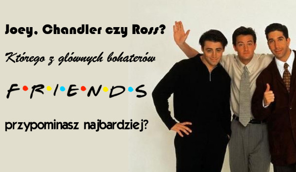 Joey, Chandler czy Ross? Którego z głównych bohaterów serialu „Przyjaciele” przypominasz najbardziej?