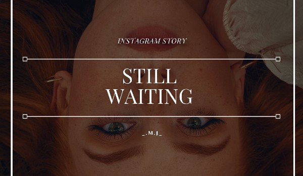 Still Waiting // instagram story // A.C.|G.R.