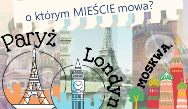Moskwa, Paryż czy Londyn? O którym wielkim mieście mowa?