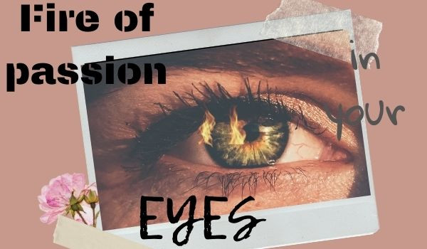 Fire of passion in your eyes