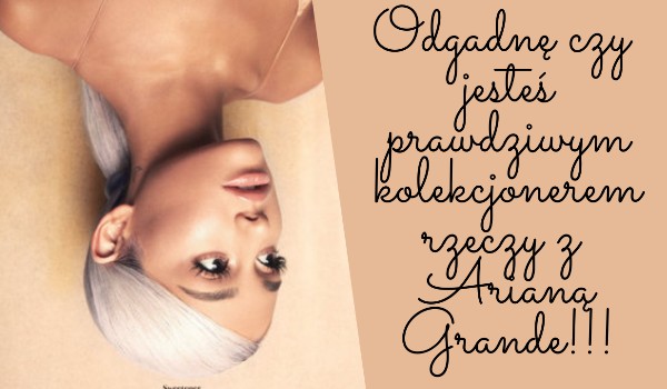 Odgadne czy jesteś prawdziwym kolekcjonerem rzeczy z Arianą Grande!