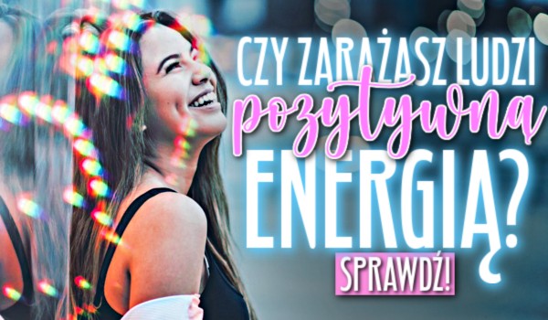 Czy zarażasz ludzi pozytywną energią?