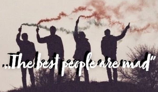 ,,The best people are mad” #8