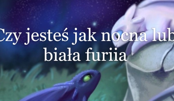 Czy jesteś jak nocna lub biała furiia?