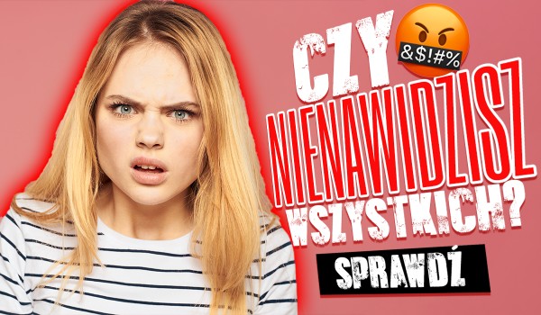 Czy nienawidzisz wszystkich?
