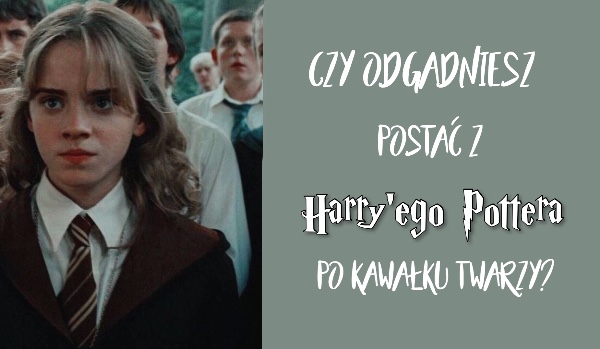 Czy odgadniesz postać z Harry’ego Pottera po kawałku twarzy?