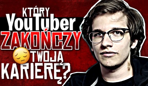Który YouTuber zakończy Twoją karierę?