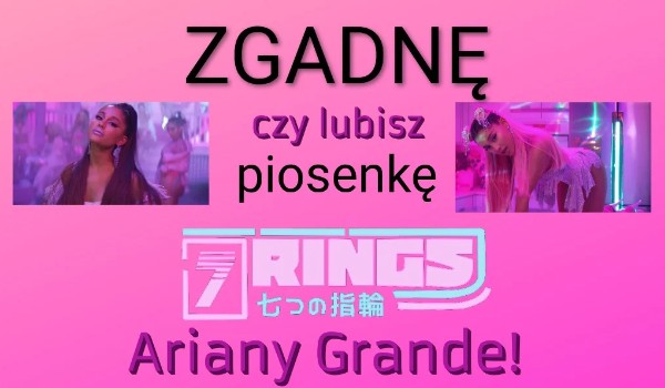 Zgadnę czy lubisz piosenkę 7 rings Ariany Grande!