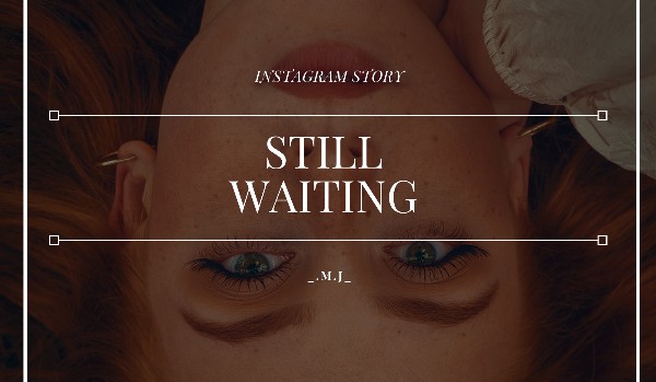 Still Waiting // instagram story // A.C.|G.R.