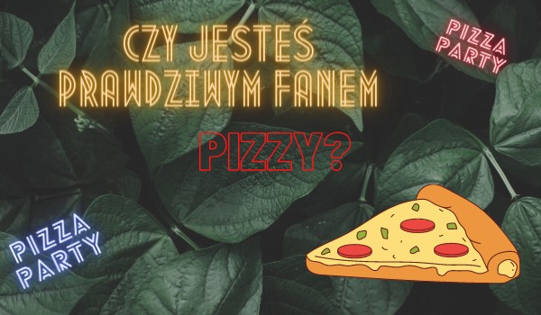 Czy jesteś prawdziwym fanem pizzy?