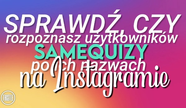 Sprawdź, czy rozpoznasz użytkowników sameQuizy po ich nazwach na Instagramie!