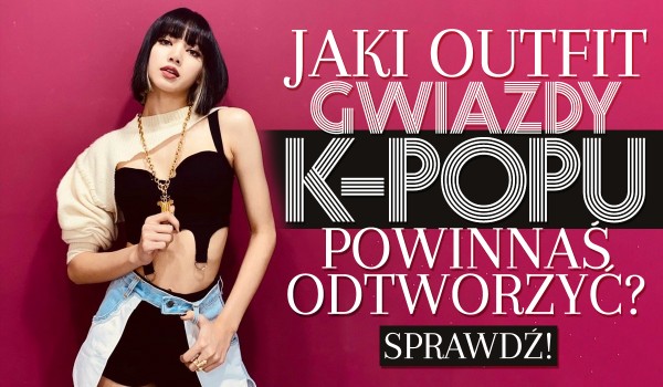 Jaki outfit gwiazdy k-popu powinnaś odtworzyć?