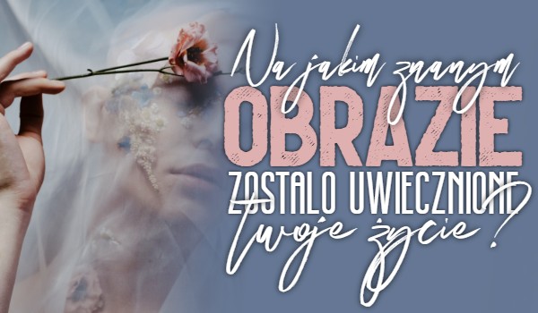 Na jakim znanym obrazie zostało uwiecznione Twoje życie?