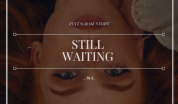 Still Waiting // instagram story // A.C.|G.R.