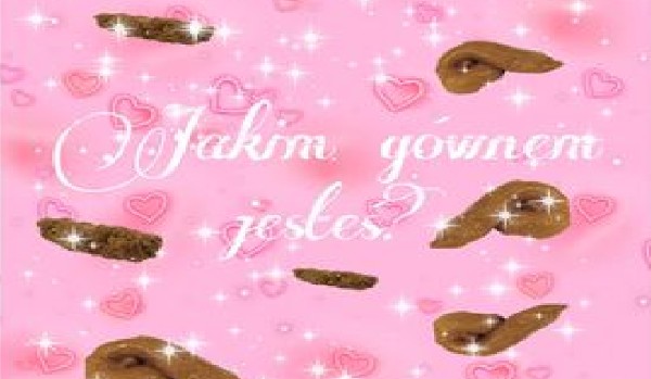 Jakim gównem jesteś?