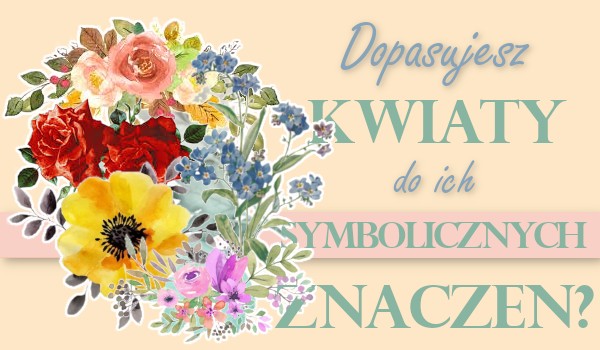 Dopasujesz kwiaty do ich symbolicznych znaczeń?